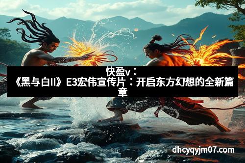 快盈v：《黑与白II》E3宏伟宣传片：开启东方幻想的全新篇章