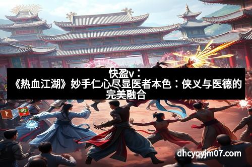 快盈v：《热血江湖》妙手仁心尽显医者本色：侠义与医德的完美融合
