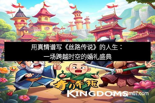用真情谱写《丝路传说》的人生：一场跨越时空的婚礼盛典