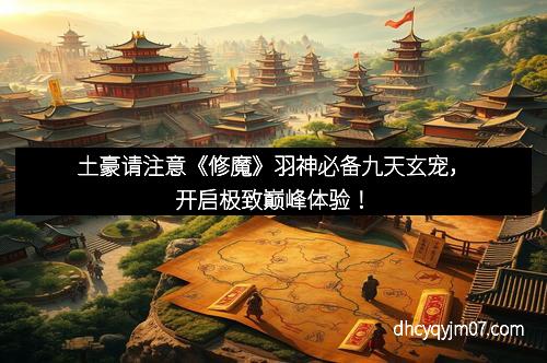 土豪请注意《修魔》羽神必备九天玄宠，开启极致巅峰体验！